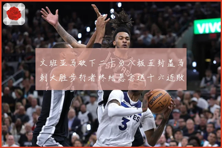 文班亚马砍下二十分八板五封盖马刺大胜步行者终结悬念送十六连败赛场复盘