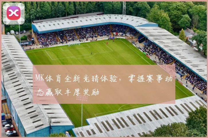 MK体育全新竞猜体验，掌握赛事动态赢取丰厚奖励