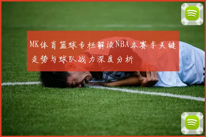 MK体育篮球专栏解读NBA本赛季关键走势与球队战力深度分析