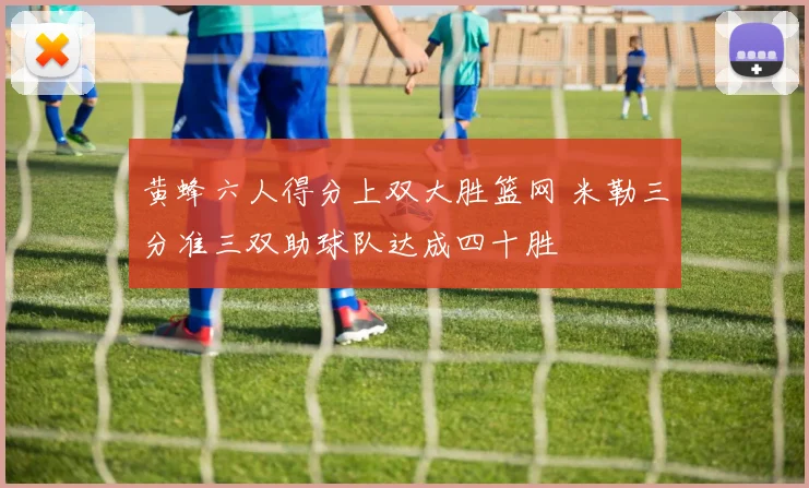黄蜂六人得分上双大胜篮网 米勒三分准三双助球队达成四十胜