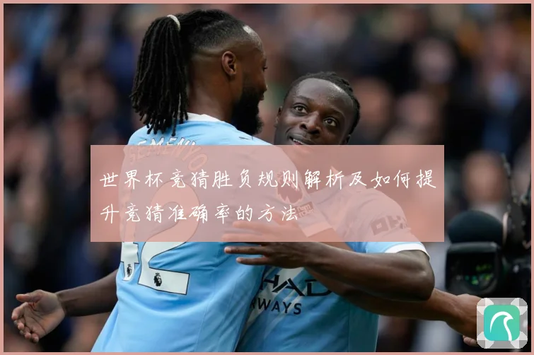世界杯竞猜胜负规则解析及如何提升竞猜准确率的方法
