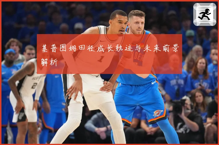 基普图姆田径成长轨迹与未来前景解析