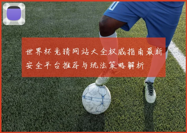 世界杯竞猜网站大全权威指南最新安全平台推荐与玩法策略解析