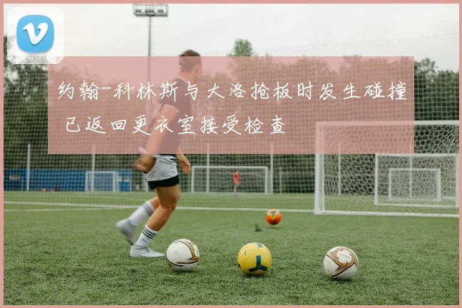 约翰-科林斯与大洛抢板时发生碰撞 已返回更衣室接受检查