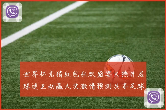 世界杯竞猜红包狂欢盛宴火热开启球迷互动赢大奖激情预测共享足球荣耀时刻