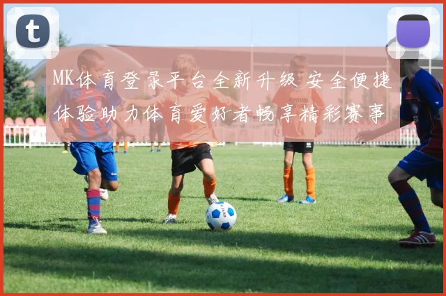 MK体育登录平台全新升级 安全便捷体验助力体育爱好者畅享精彩赛事