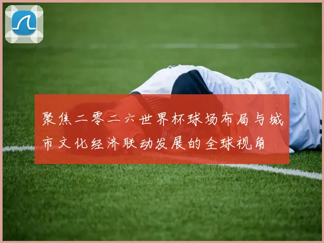 聚焦二零二六世界杯球场布局与城市文化经济联动发展的全球视角