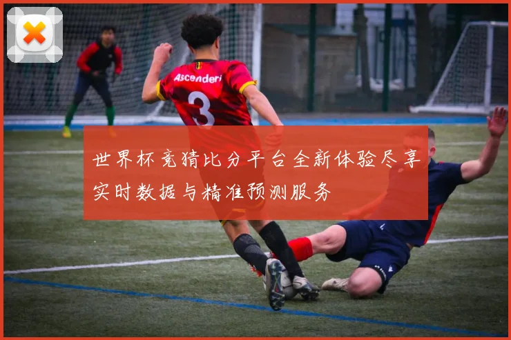 世界杯竞猜比分平台全新体验尽享实时数据与精准预测服务
