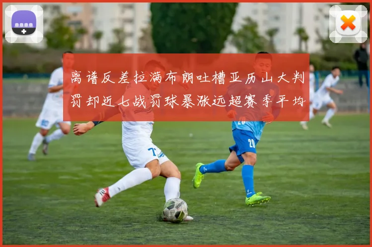 离谱反差拉满布朗吐槽亚历山大判罚却近七战罚球暴涨远超赛季平均引热议