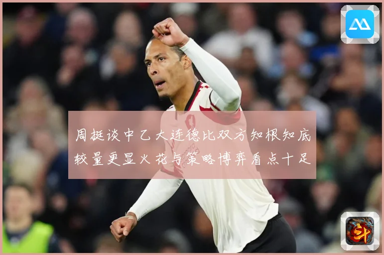 周挺谈中乙大连德比双方知根知底较量更显火花与策略博弈看点十足专题观察