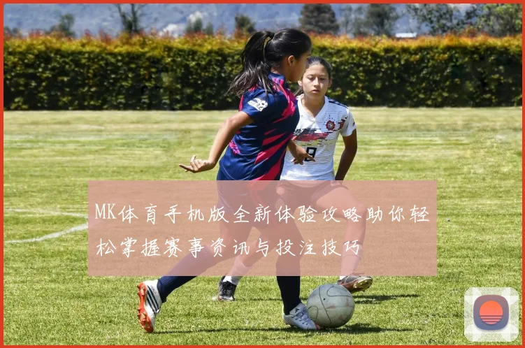 MK体育手机版全新体验攻略助你轻松掌握赛事资讯与投注技巧