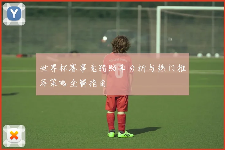 世界杯赛事竞猜赔率分析与热门推荐策略全解指南
