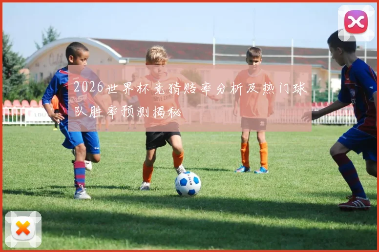 2026世界杯竞猜赔率分析及热门球队胜率预测揭秘