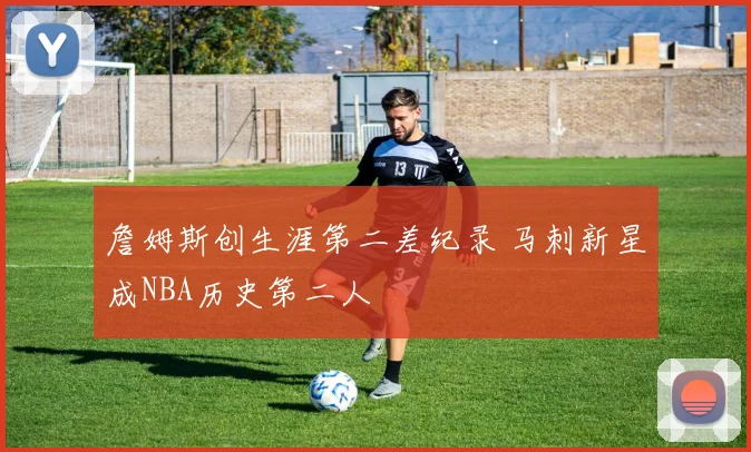 詹姆斯创生涯第二差纪录 马刺新星成NBA历史第二人