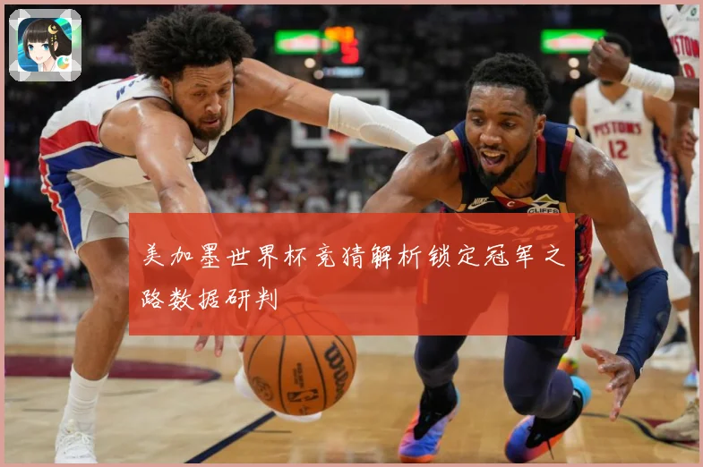 美加墨世界杯竞猜解析锁定冠军之路数据研判