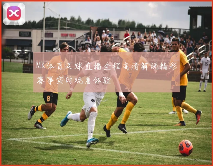 MK体育足球直播全程高清解说精彩赛事实时观看体验