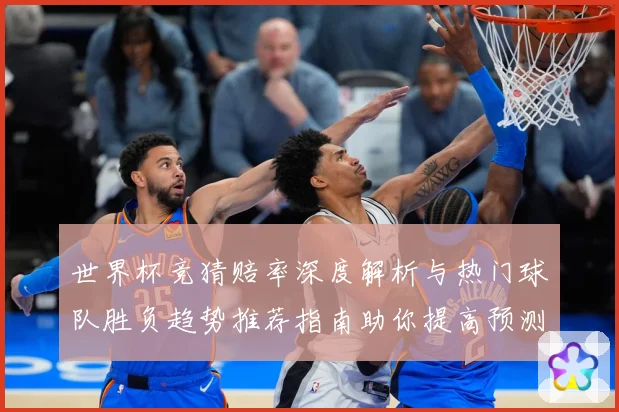 世界杯竞猜赔率深度解析与热门球队胜负趋势推荐指南助你提高预测命中率