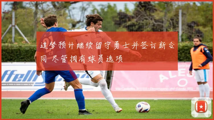 追梦预计继续留守勇士并签订新合同 尽管拥有球员选项