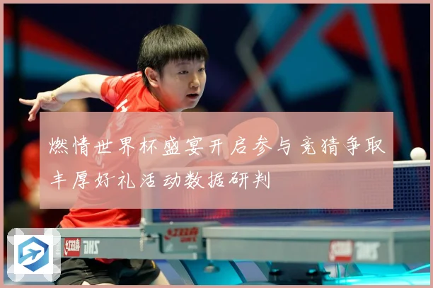 燃情世界杯盛宴开启参与竞猜争取丰厚好礼活动数据研判