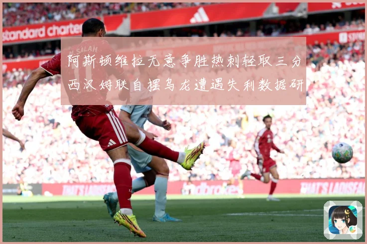 阿斯顿维拉无意争胜热刺轻取三分西汉姆联自摆乌龙遭遇失利数据研判