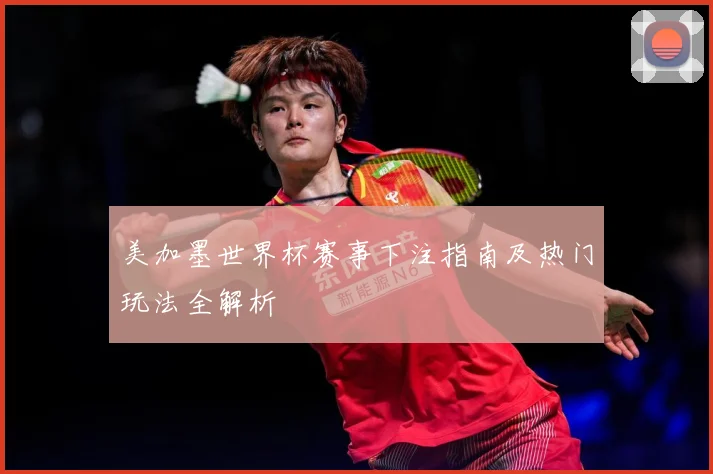 美加墨世界杯赛事下注指南及热门玩法全解析