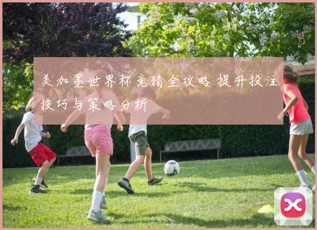 美加墨世界杯竞猜全攻略 提升投注技巧与策略分析