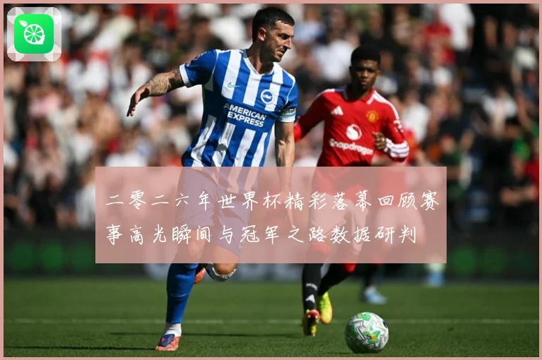 二零二六年世界杯精彩落幕回顾赛事高光瞬间与冠军之路数据研判