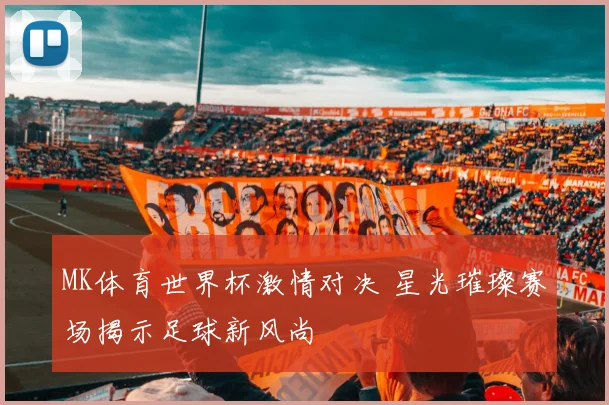 MK体育世界杯激情对决 星光璀璨赛场揭示足球新风尚