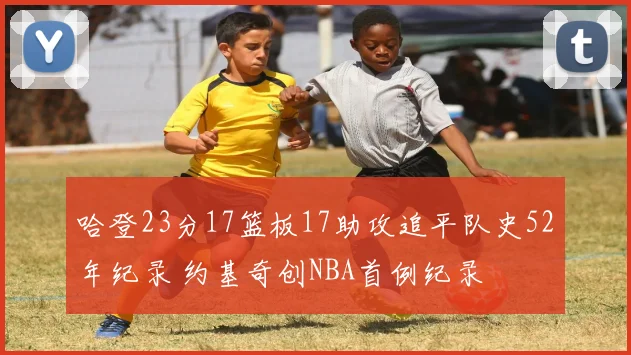 哈登23分17篮板17助攻追平队史52年纪录 约基奇创NBA首例纪录