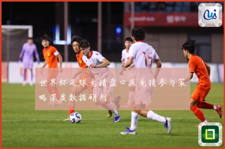 世界杯足球竞猜盘口及竞猜参与策略深度数据研判