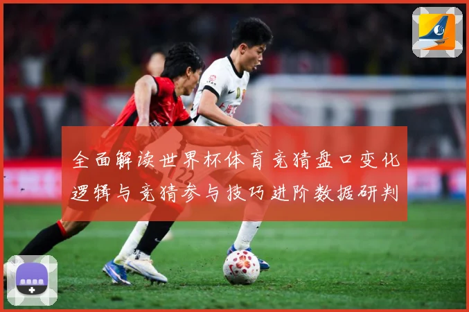 全面解读世界杯体育竞猜盘口变化逻辑与竞猜参与技巧进阶数据研判