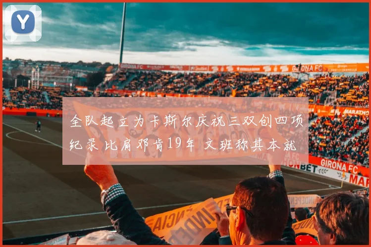 全队起立为卡斯尔庆祝三双创四项纪录 比肩邓肯19年 文班称其本就优秀