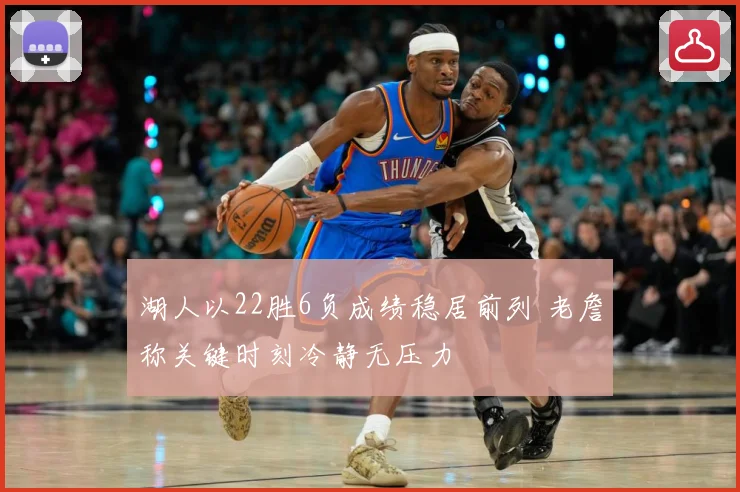 湖人以22胜6负成绩稳居前列 老詹称关键时刻冷静无压力