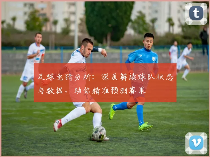 足球竞猜分析：深度解读球队状态与数据，助你精准预测赛果
