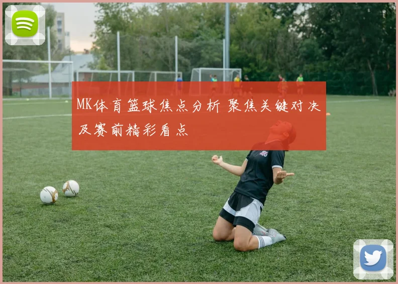 MK体育篮球焦点分析 聚焦关键对决及赛前精彩看点