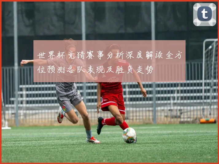 世界杯竞猜赛事分析深度解读全方位预测各队表现及胜负走势