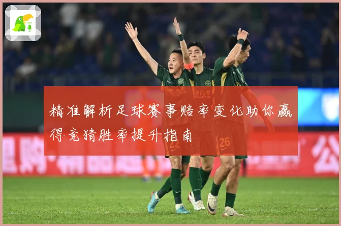 精准解析足球赛事赔率变化助你赢得竞猜胜率提升指南