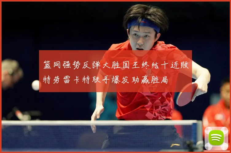 篮网强势反弹大胜国王终结十连败特劳雷卡特联手爆发助赢胜局