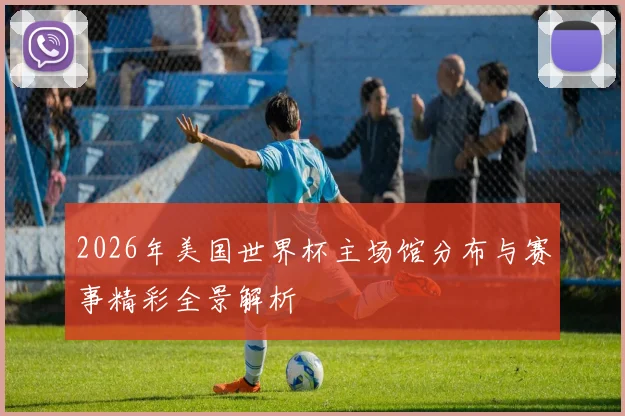 2026年美国世界杯主场馆分布与赛事精彩全景解析