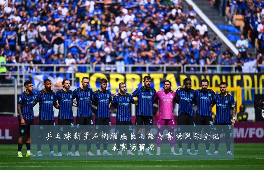 乒乓球新星石洵瑶成长之路与赛场风采全记录赛场解读