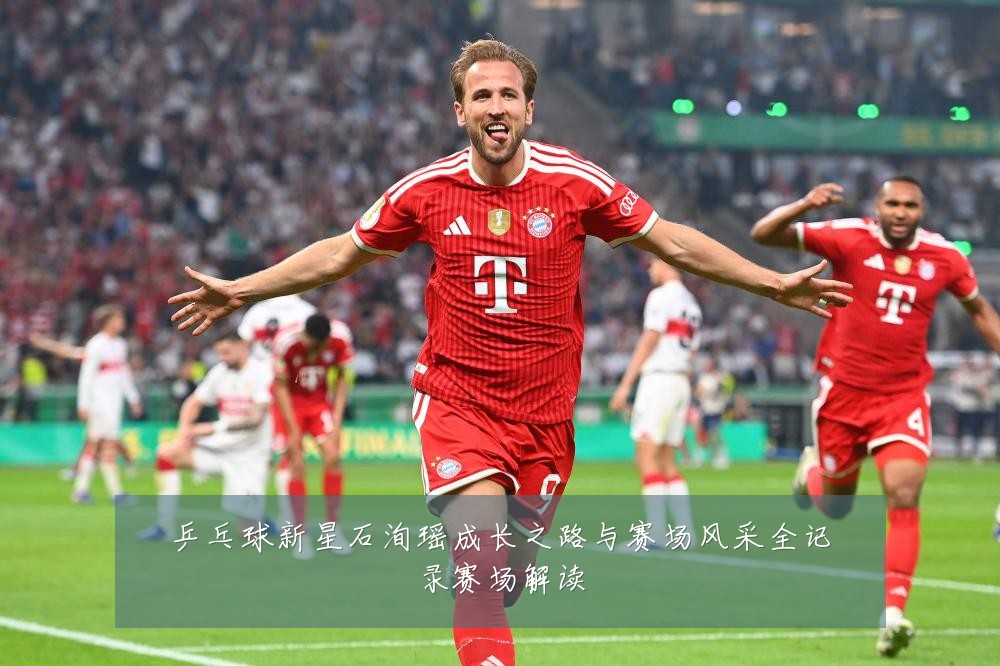 乒乓球新星石洵瑶成长之路与赛场风采全记录赛场解读