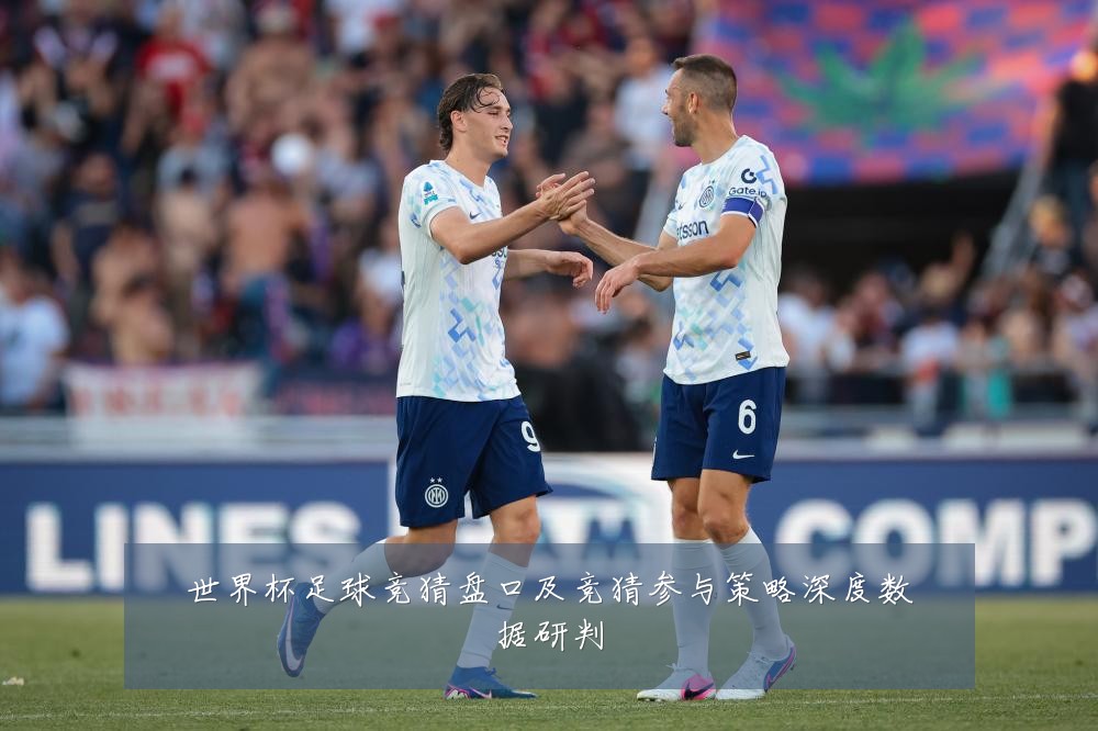 世界杯足球竞猜盘口及竞猜参与策略深度数据研判