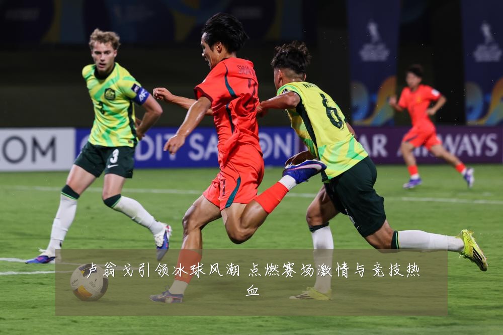 卢翁戈引领冰球风潮 点燃赛场激情与竞技热血