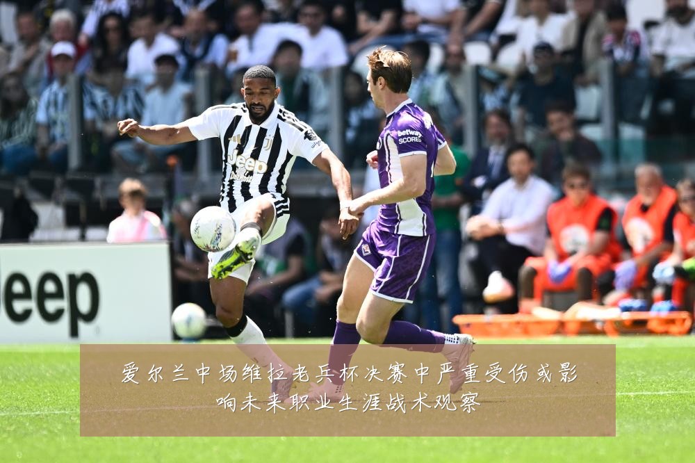 爱尔兰中场维拉老兵杯决赛中严重受伤或影响未来职业生涯战术观察